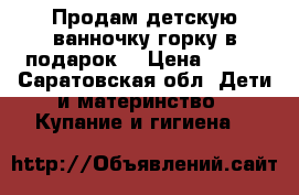 Продам детскую ванночку.горку в подарок. › Цена ­ 500 - Саратовская обл. Дети и материнство » Купание и гигиена   